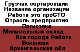 Грузчик-сортировщик › Название организации ­ Работа-это проСТО › Отрасль предприятия ­ Логистика › Минимальный оклад ­ 24 000 - Все города Работа » Вакансии   . Архангельская обл.,Северодвинск г.